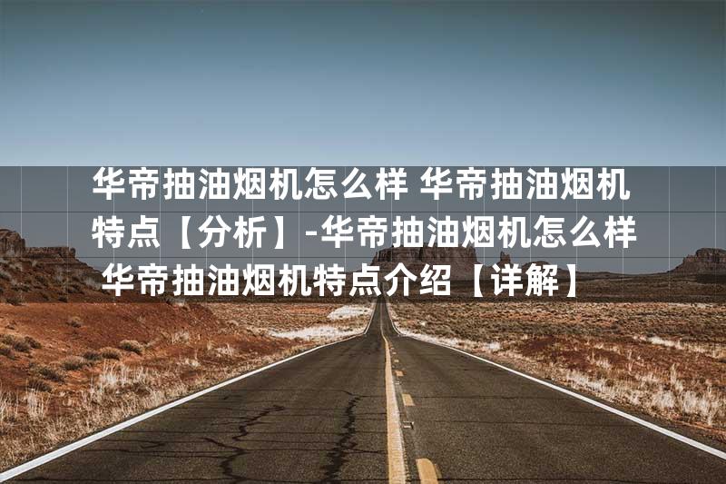 华帝抽油烟机怎么样 华帝抽油烟机特点【分析】-华帝抽油烟机怎么样 华帝抽油烟机特点介绍【详解】
